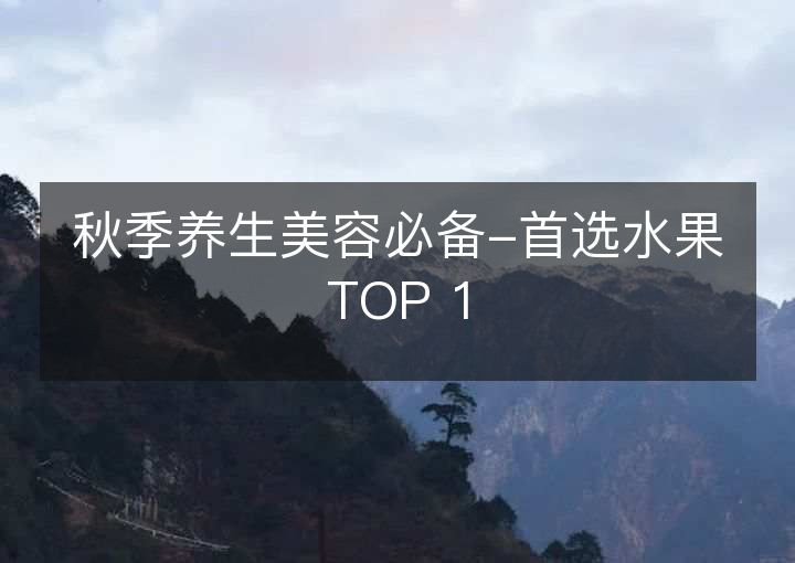 秋季养生美容必备-首选水果TOP 1 秋季养生美容必备-首选水果TOP 1