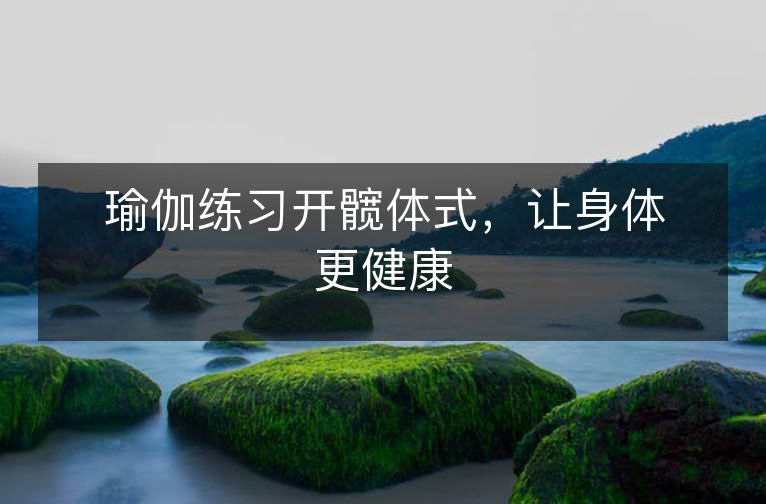 瑜伽练习开髋体式,让身体更健康 瑜伽练习开髋体式,让身体更健康